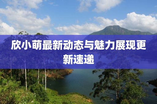 欣小萌最新动态与魅力展现更新速递