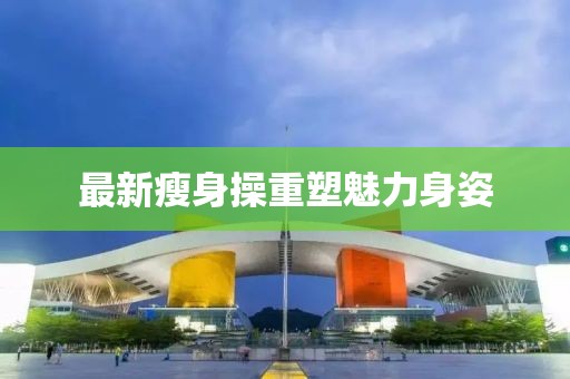 最新瘦身操重塑魅力身姿