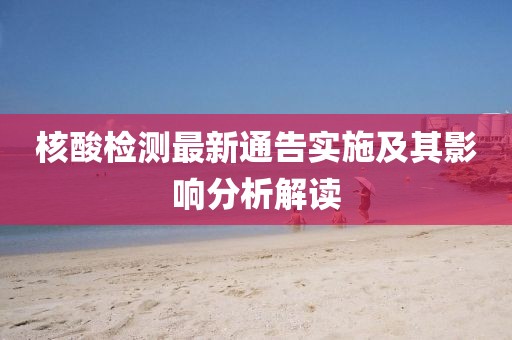 核酸检测最新通告实施及其影响分析解读