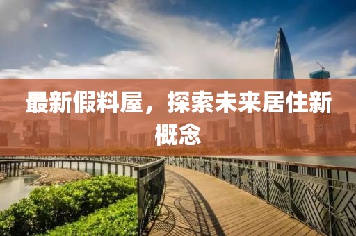 最新假料屋，探索未来居住新概念