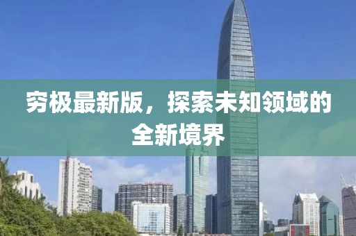 穷极最新版，探索未知领域的全新境界