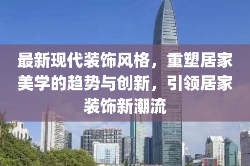 最新现代装饰风格，重塑居家美学的趋势与创新，引领居家装饰新潮流