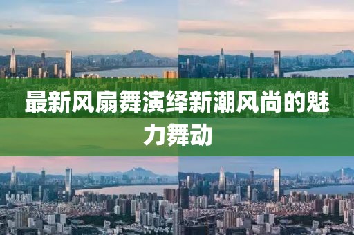 最新风扇舞演绎新潮风尚的魅力舞动