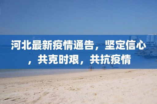 河北最新疫情通告，坚定信心，共克时艰，共抗疫情