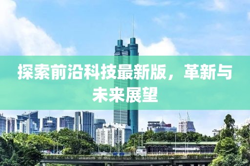 探索前沿科技最新版，革新与未来展望