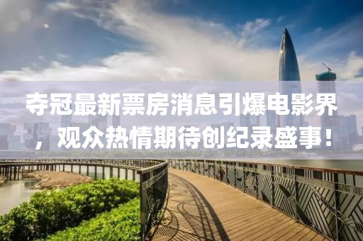 夺冠最新票房消息引爆电影界，观众热情期待创纪录盛事！