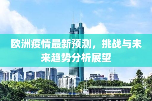 欧洲疫情最新预测，挑战与未来趋势分析展望