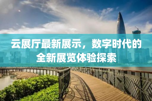 云展厅最新展示，数字时代的全新展览体验探索