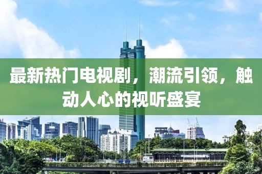 最新热门电视剧，潮流引领，触动人心的视听盛宴