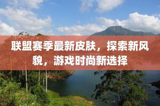 联盟赛季最新皮肤，探索新风貌，游戏时尚新选择