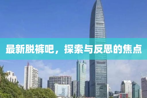 最新脱裤吧，探索与反思的焦点