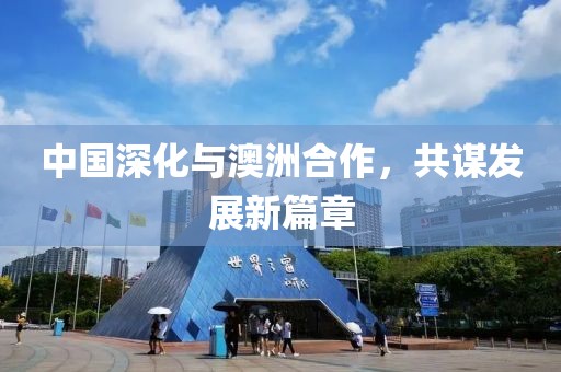 中国深化与澳洲合作，共谋发展新篇章