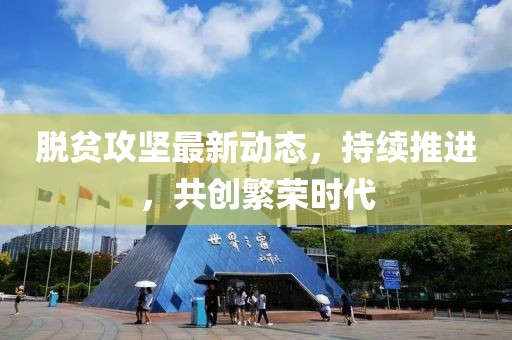 脱贫攻坚最新动态，持续推进，共创繁荣时代