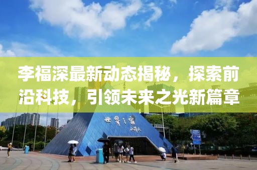 李福深最新动态揭秘，探索前沿科技，引领未来之光新篇章