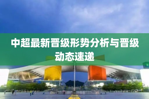中超最新晋级形势分析与晋级动态速递
