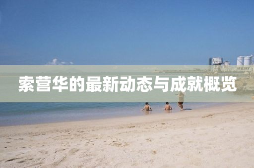 索营华的最新动态与成就概览