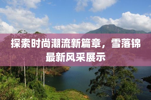 探索时尚潮流新篇章，雪落锦最新风采展示