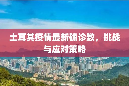 土耳其疫情最新确诊数，挑战与应对策略
