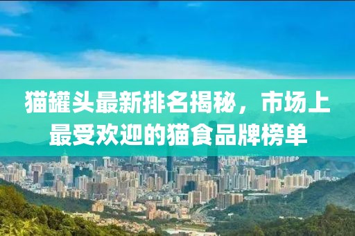 猫罐头最新排名揭秘，市场上最受欢迎的猫食品牌榜单