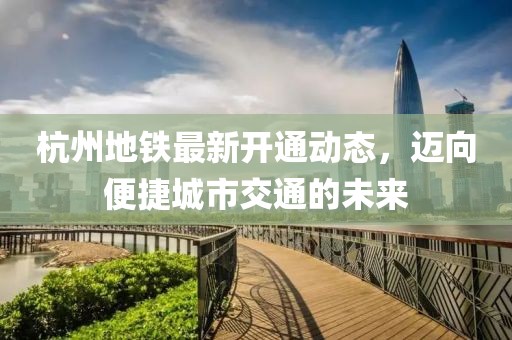 杭州地铁最新开通动态，迈向便捷城市交通的未来