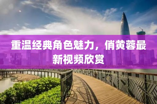 重温经典角色魅力，俏黄蓉最新视频欣赏