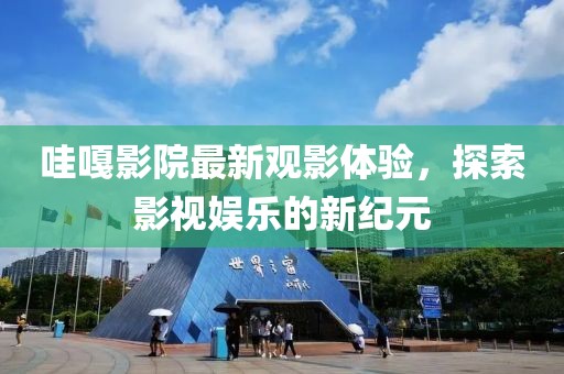 哇嘎影院最新观影体验，探索影视娱乐的新纪元