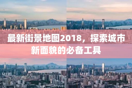 最新街景地图2018，探索城市新面貌的必备工具