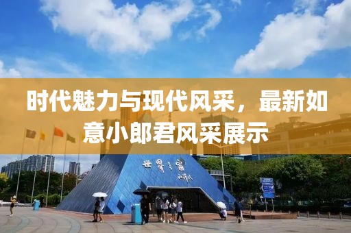 时代魅力与现代风采，最新如意小郎君风采展示