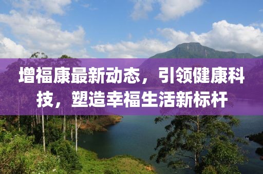 增福康最新动态，引领健康科技，塑造幸福生活新标杆