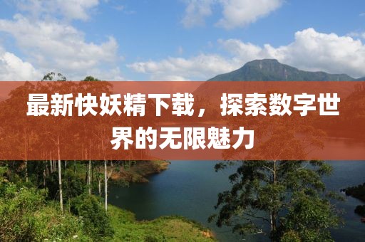 最新快妖精下载，探索数字世界的无限魅力