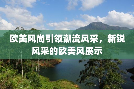 欧美风尚引领潮流风采，新锐风采的欧美风展示