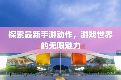 探索最新手游动作，游戏世界的无限魅力