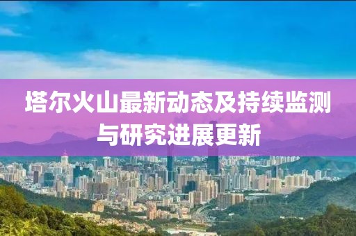 塔尔火山最新动态及持续监测与研究进展更新