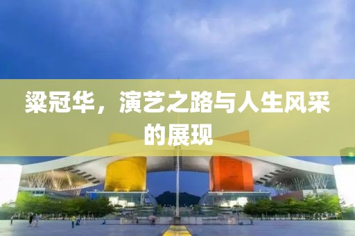 粱冠华，演艺之路与人生风采的展现