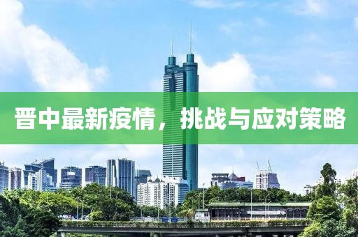 晋中最新疫情，挑战与应对策略