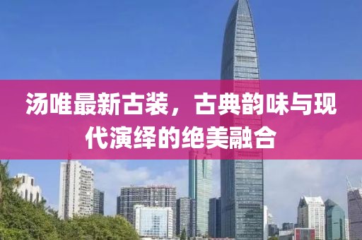 汤唯最新古装，古典韵味与现代演绎的绝美融合