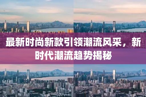 最新时尚新款引领潮流风采，新时代潮流趋势揭秘