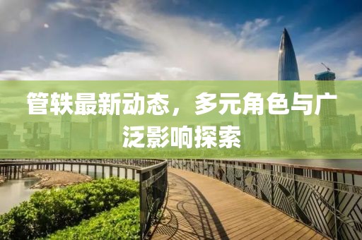 管轶最新动态，多元角色与广泛影响探索