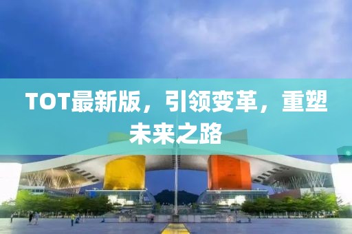 TOT最新版，引领变革，重塑未来之路