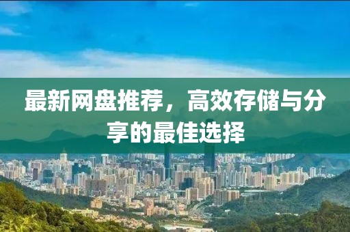 最新网盘推荐，高效存储与分享的最佳选择