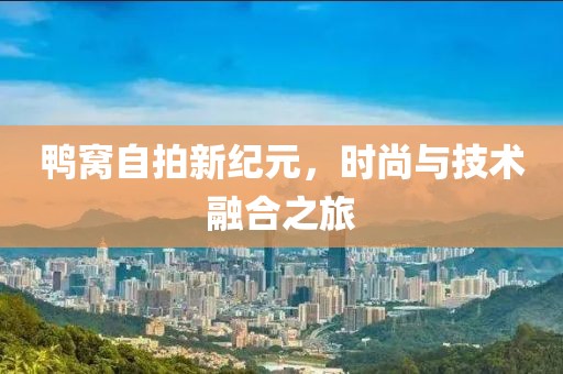 鸭窝自拍新纪元，时尚与技术融合之旅
