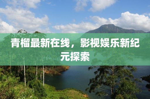青榴最新在线，影视娱乐新纪元探索