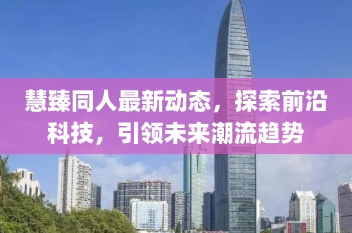 慧臻同人最新动态，探索前沿科技，引领未来潮流趋势