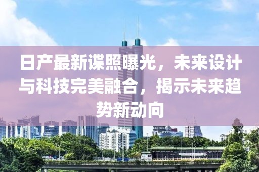 日产最新谍照曝光，未来设计与科技完美融合，揭示未来趋势新动向