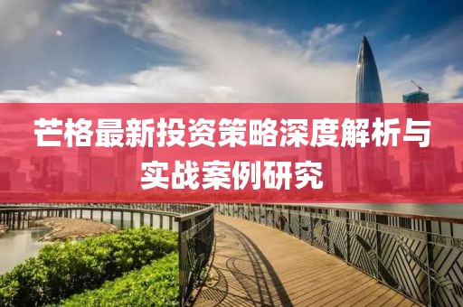 芒格最新投资策略深度解析与实战案例研究