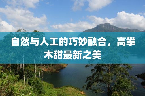 自然与人工的巧妙融合，高攀木甜最新之美