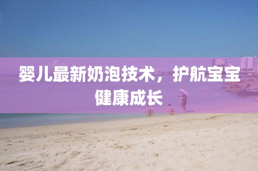 婴儿最新奶泡技术，护航宝宝健康成长