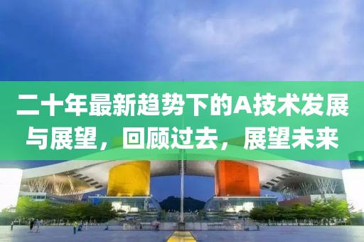 二十年最新趋势下的A技术发展与展望，回顾过去，展望未来