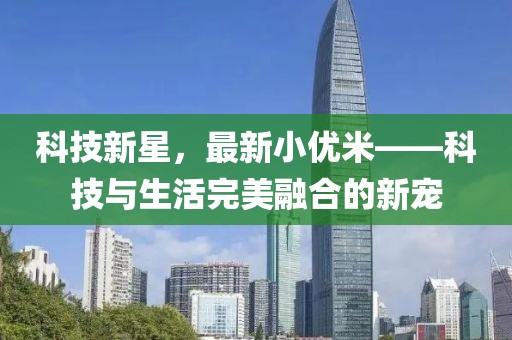 科技新星，最新小优米——科技与生活完美融合的新宠