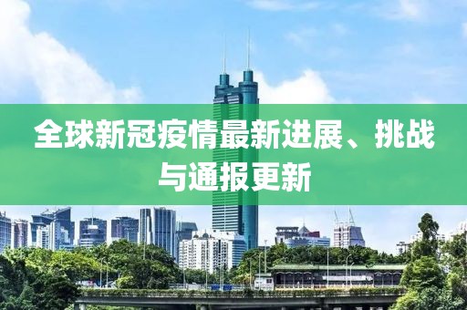 全球新冠疫情最新进展、挑战与通报更新